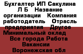 Бухгалтер ИП Сакулина Л.Б › Название организации ­ Компания-работодатель › Отрасль предприятия ­ Другое › Минимальный оклад ­ 1 - Все города Работа » Вакансии   . Воронежская обл.